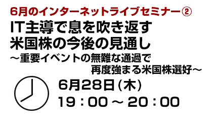 インターネットライブセミナー IT主導で息を吹き返す米国株の今後の見通し ～重要イベントの無難な通過で再度強まる米国株選好～ 6月28日（木）19:00～20:00